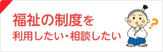 福祉の制度を利用したい・相談したい