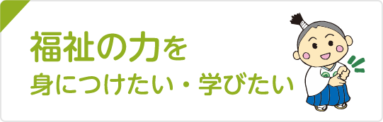 福祉の力を身につけたい・学びたい